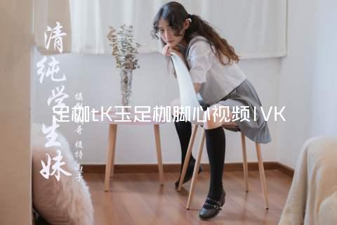 足枷tK玉足枷脚心视频IVK
